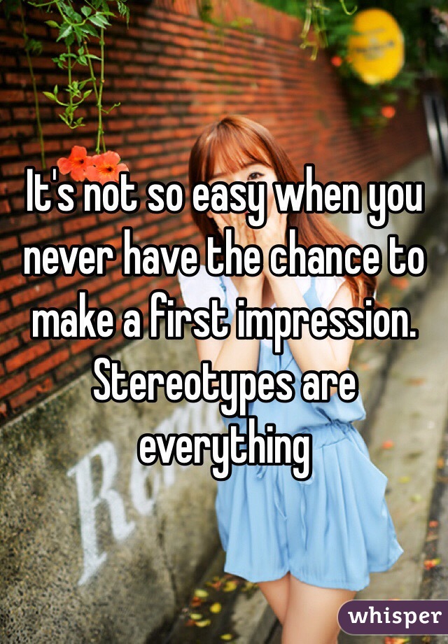 It's not so easy when you never have the chance to make a first impression. Stereotypes are everything