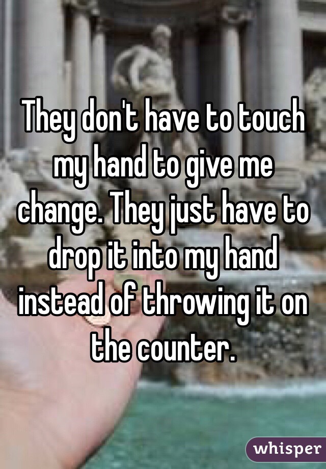 They don't have to touch my hand to give me change. They just have to drop it into my hand instead of throwing it on the counter. 