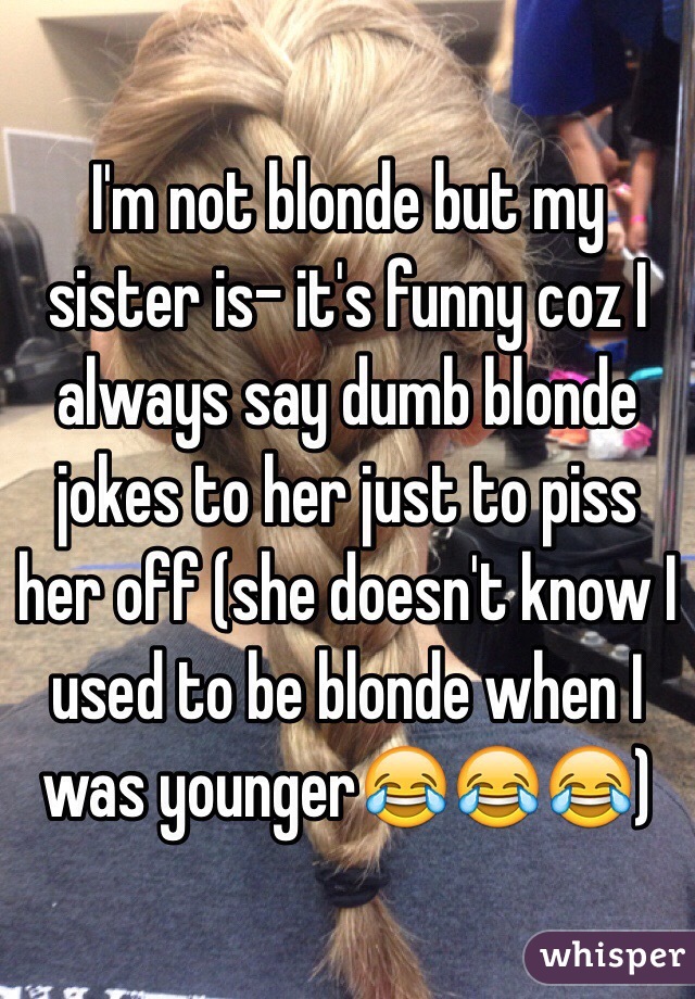 I'm not blonde but my sister is- it's funny coz I always say dumb blonde jokes to her just to piss her off (she doesn't know I used to be blonde when I was younger😂😂😂)