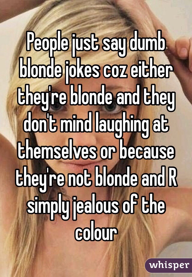 People just say dumb blonde jokes coz either they're blonde and they don't mind laughing at themselves or because they're not blonde and R simply jealous of the colour