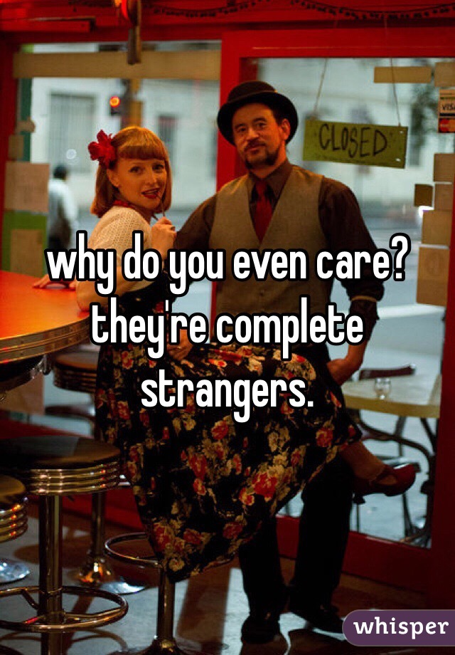 why do you even care? they're complete strangers. 