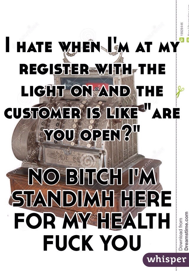 I hate when I'm at my register with the light on and the customer is like "are you open?"

NO BITCH I'M STANDIMH HERE FOR MY HEALTH FUCK YOU