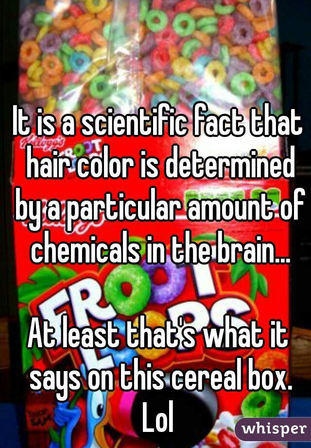 It is a scientific fact that hair color is determined by a particular amount of chemicals in the brain...

At least that's what it says on this cereal box.
Lol