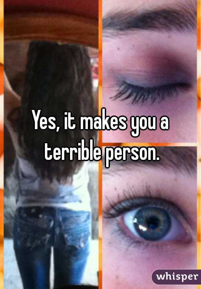 Yes, it makes you a terrible person.