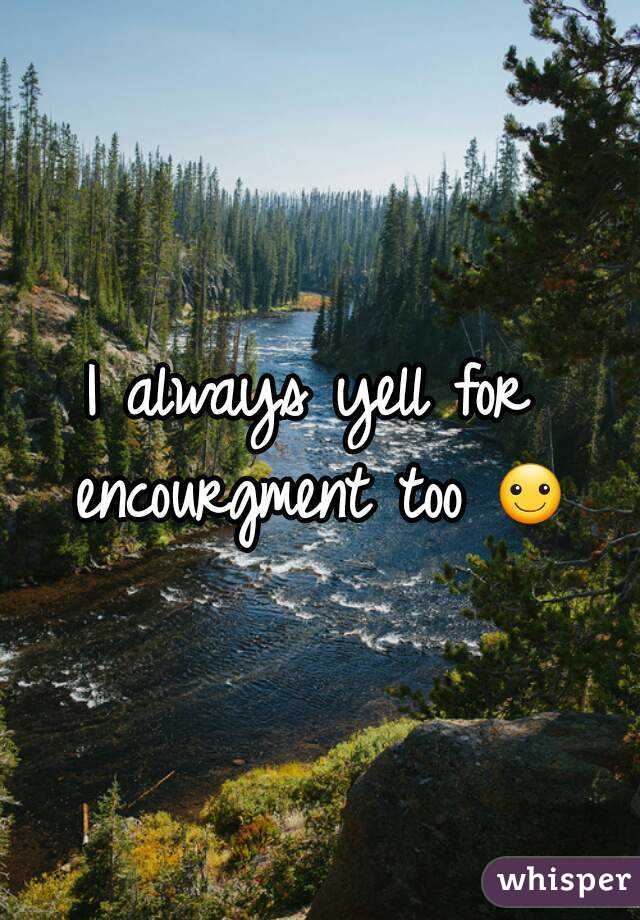 I always yell for encourgment too ☺
