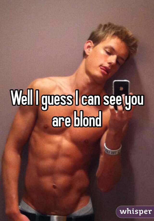 Well I guess I can see you are blond