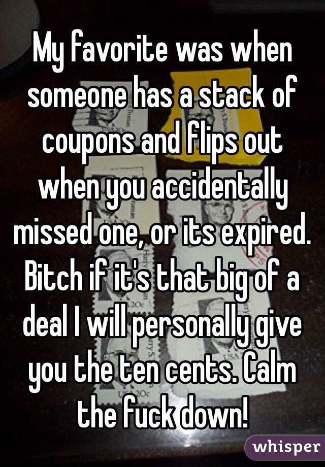 My favorite was when someone has a stack of coupons and flips out when you accidentally missed one, or its expired. Bitch if it's that big of a deal I will personally give you the ten cents. Calm the fuck down!