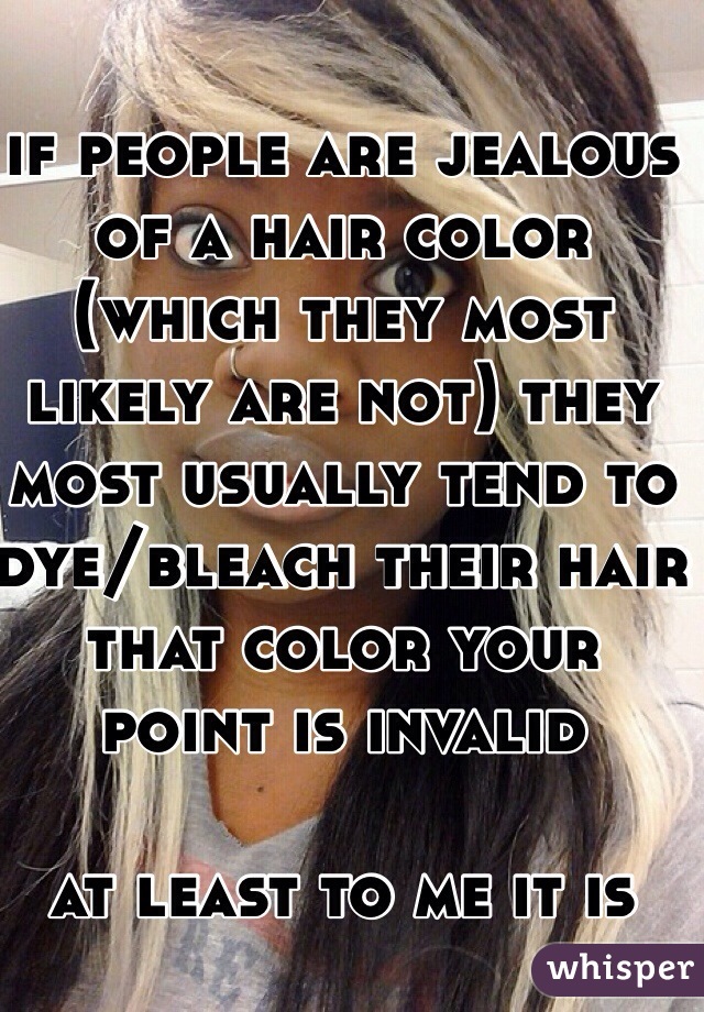 if people are jealous of a hair color (which they most likely are not) they most usually tend to dye/bleach their hair that color your point is invalid

at least to me it is