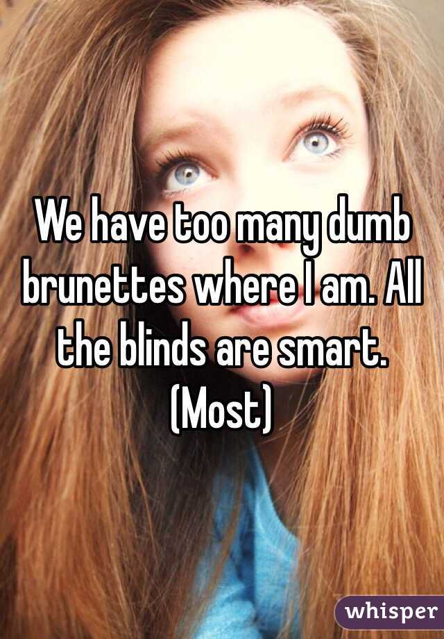 We have too many dumb brunettes where I am. All the blinds are smart. (Most)