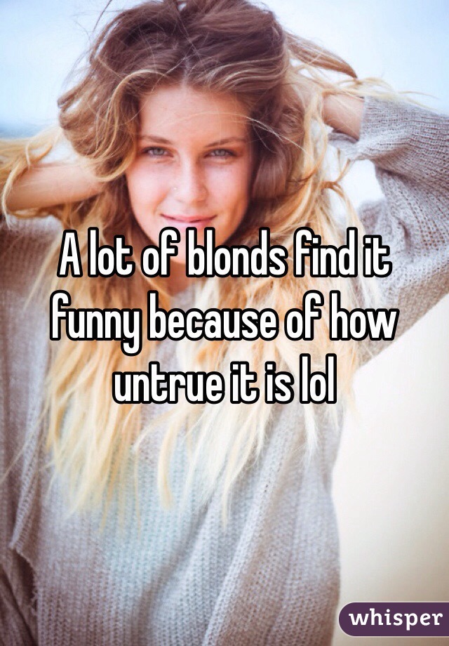 A lot of blonds find it funny because of how untrue it is lol 