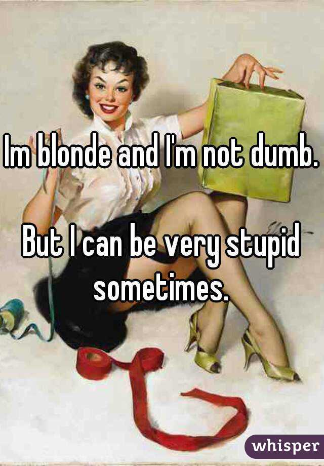 Im blonde and I'm not dumb. 
But I can be very stupid sometimes. 