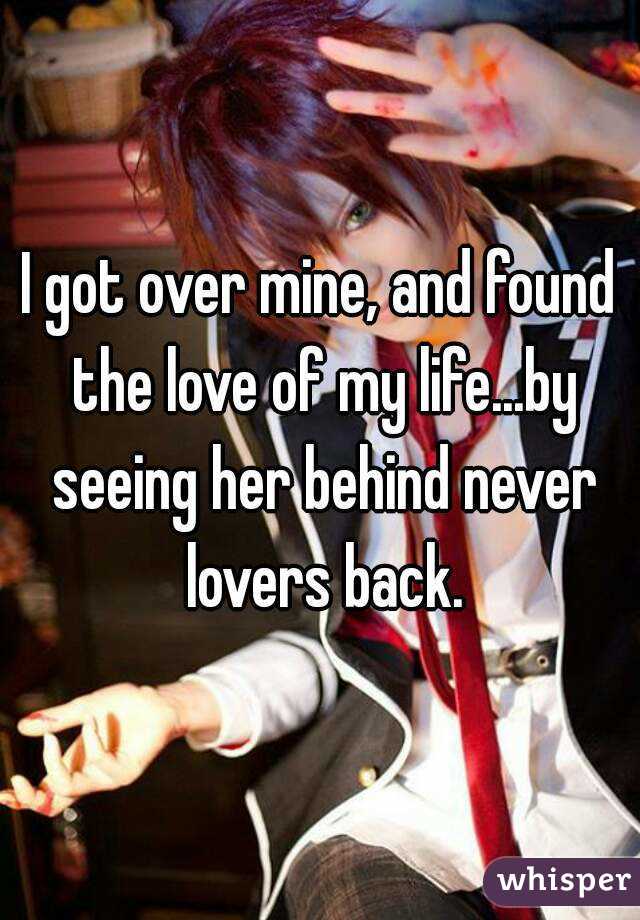 I got over mine, and found the love of my life...by seeing her behind never lovers back.