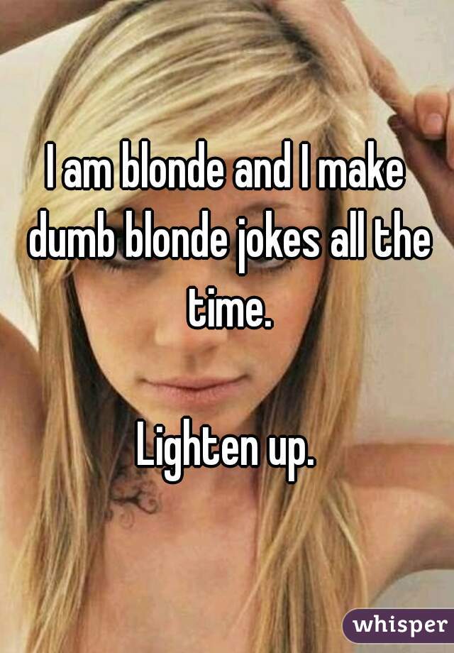 I am blonde and I make dumb blonde jokes all the time.

Lighten up.