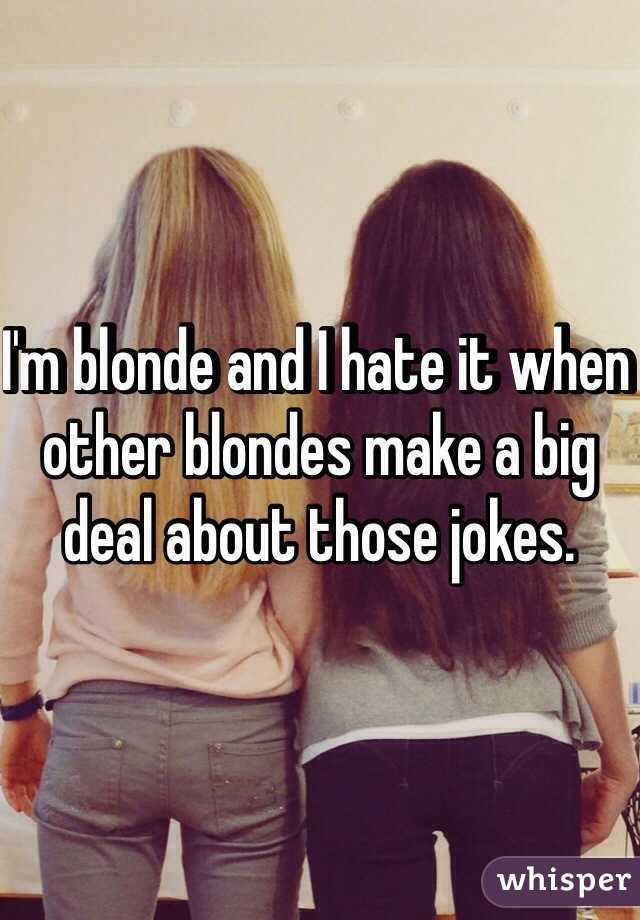 I'm blonde and I hate it when other blondes make a big deal about those jokes. 