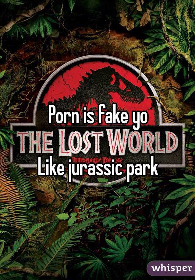 Porn is fake yo

Like jurassic park