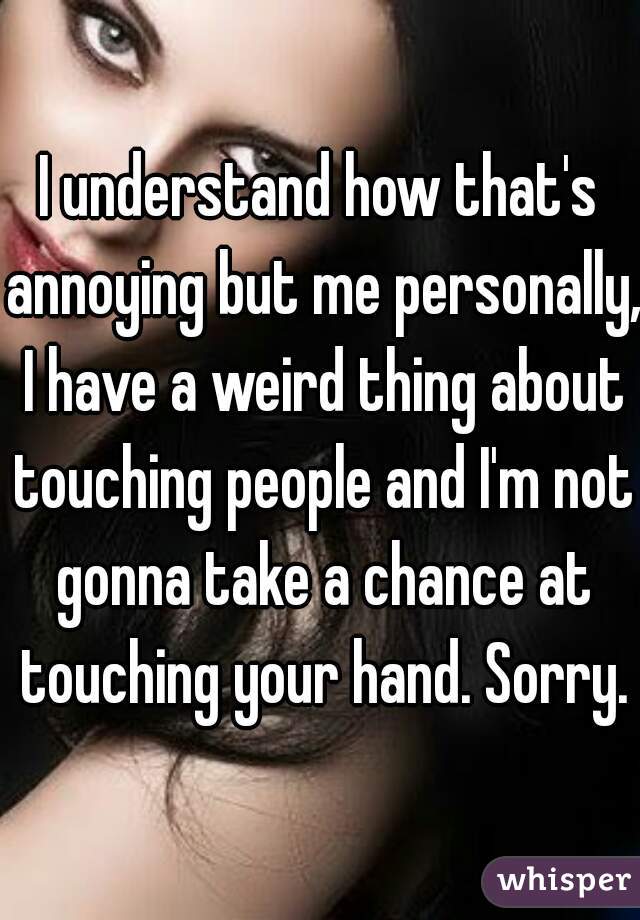 I understand how that's annoying but me personally, I have a weird thing about touching people and I'm not gonna take a chance at touching your hand. Sorry.