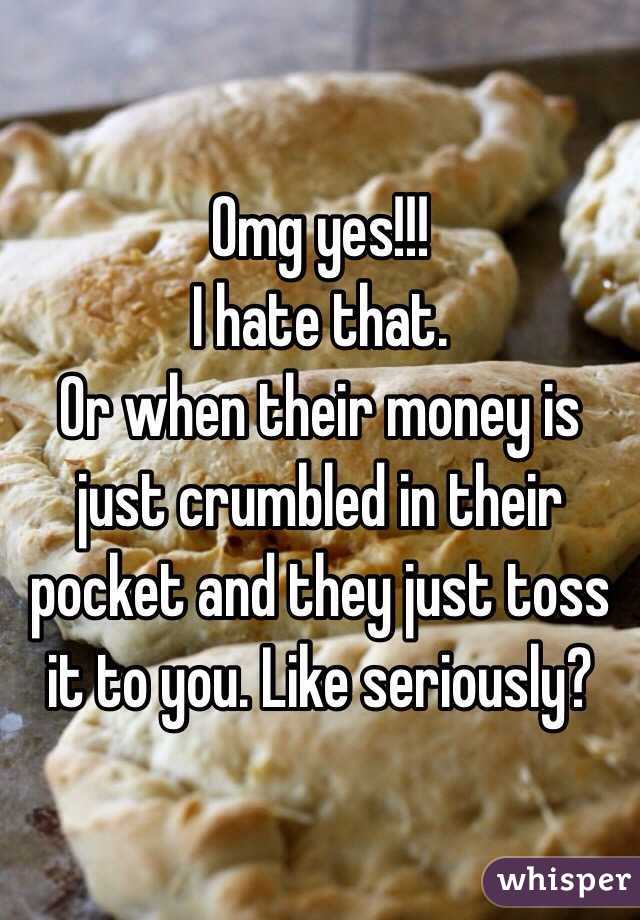 Omg yes!!!
I hate that. 
Or when their money is just crumbled in their pocket and they just toss it to you. Like seriously?