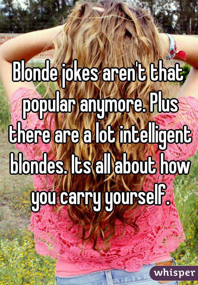 Blonde jokes aren't that popular anymore. Plus there are a lot intelligent blondes. Its all about how you carry yourself.