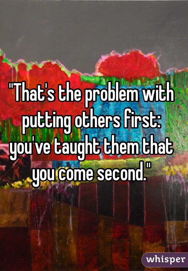 "That's the problem with putting others first: you've taught them that you come second."