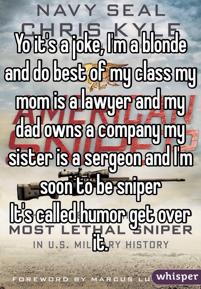 Yo it's a joke, I'm a blonde and do best of my class my mom is a lawyer and my dad owns a company my sister is a sergeon and I'm soon to be sniper
It's called humor get over it.