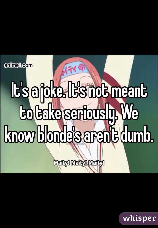 It's a joke. It's not meant to take seriously. We know blonde's aren't dumb. 