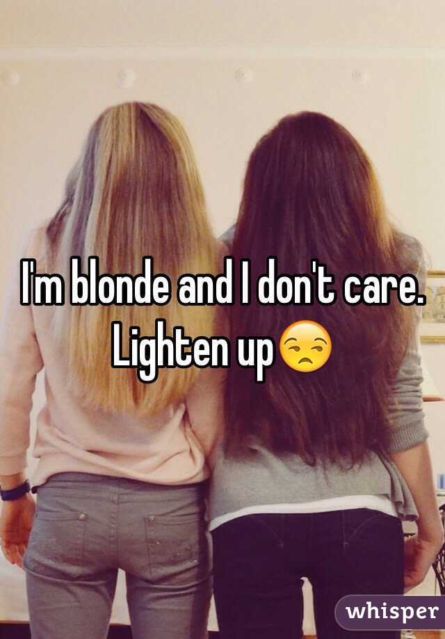 I'm blonde and I don't care. Lighten up😒