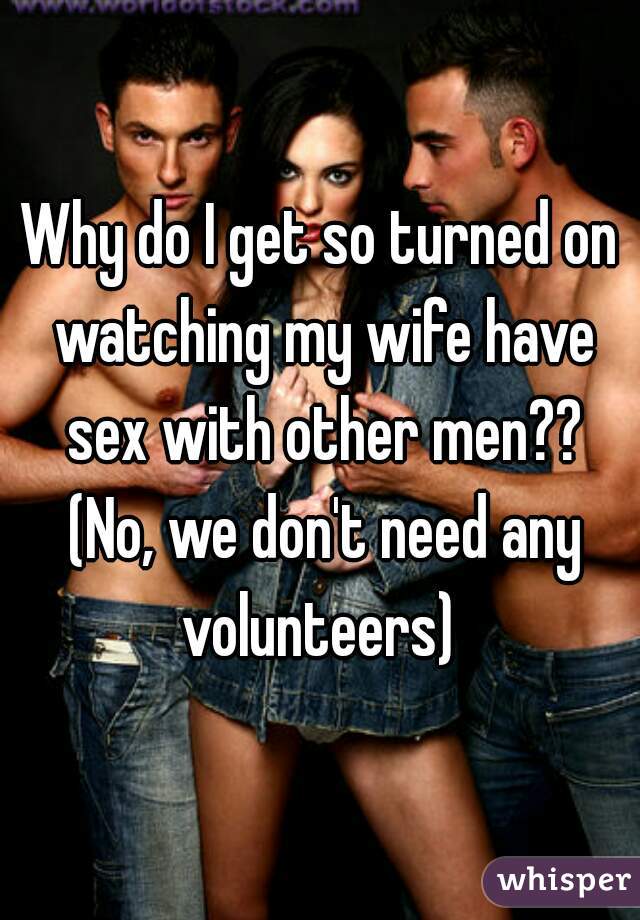 Why do I get so turned on watching my wife have sex with other men?? (No, we don't need any volunteers) 