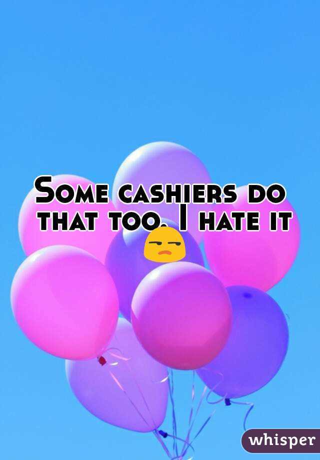 Some cashiers do that too. I hate it 😒