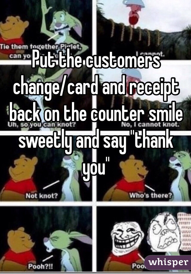 Put the customers change/card and receipt back on the counter smile sweetly and say "thank you"
