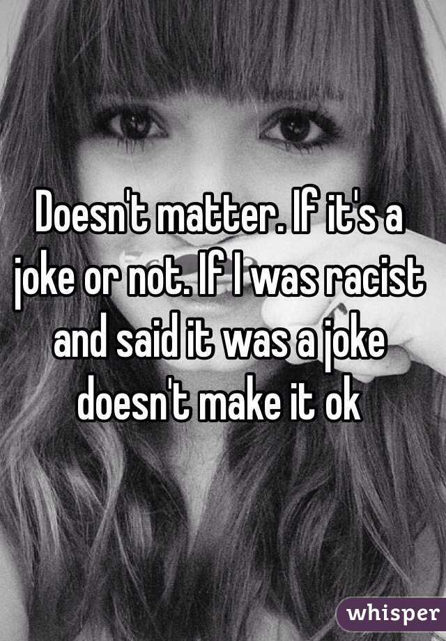 Doesn't matter. If it's a joke or not. If I was racist and said it was a joke doesn't make it ok 