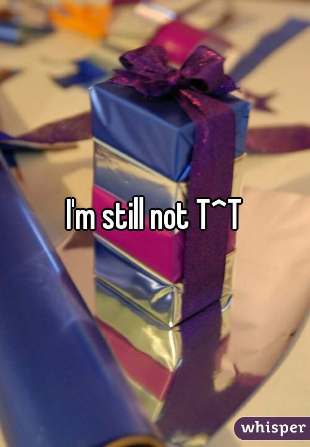 I'm still not T^T