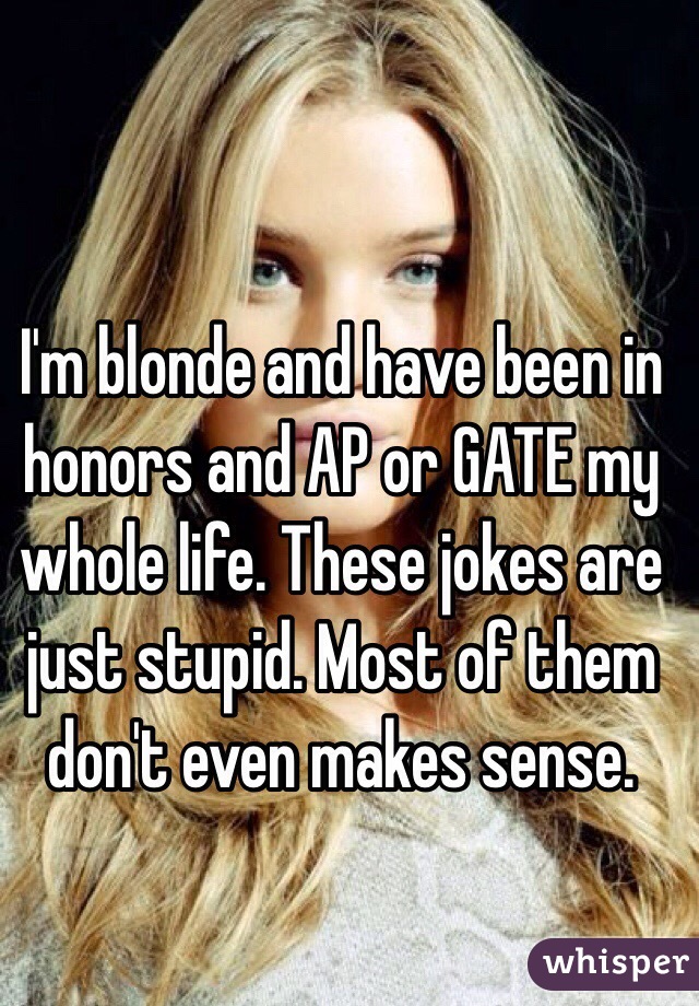 I'm blonde and have been in honors and AP or GATE my whole life. These jokes are just stupid. Most of them don't even makes sense. 