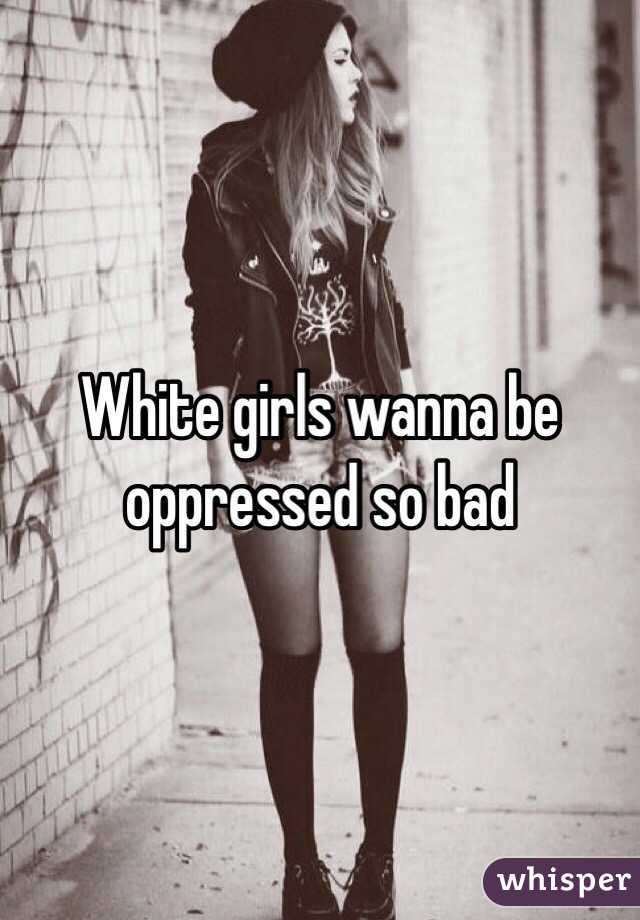 White girls wanna be oppressed so bad 