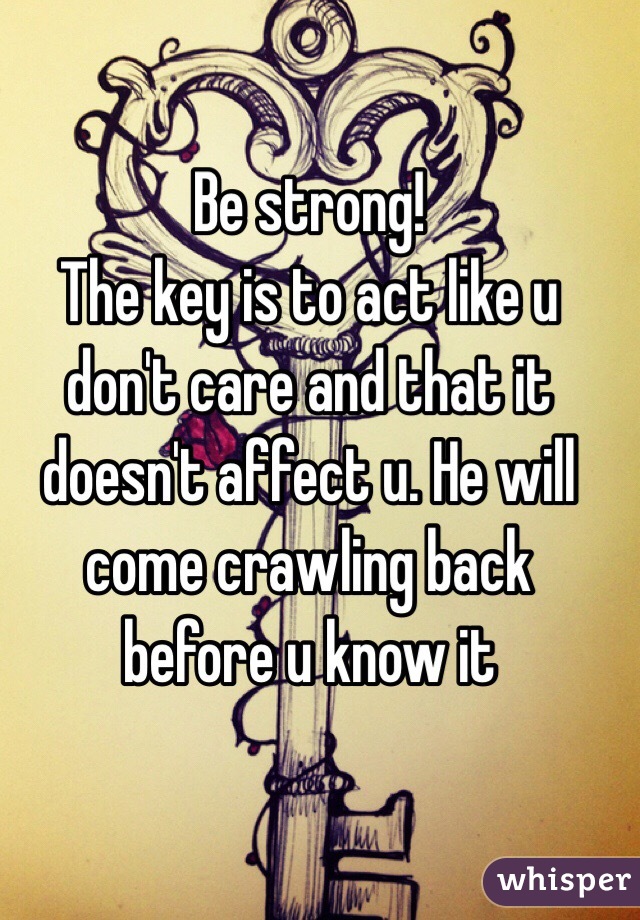 Be strong! 
The key is to act like u don't care and that it doesn't affect u. He will come crawling back before u know it 