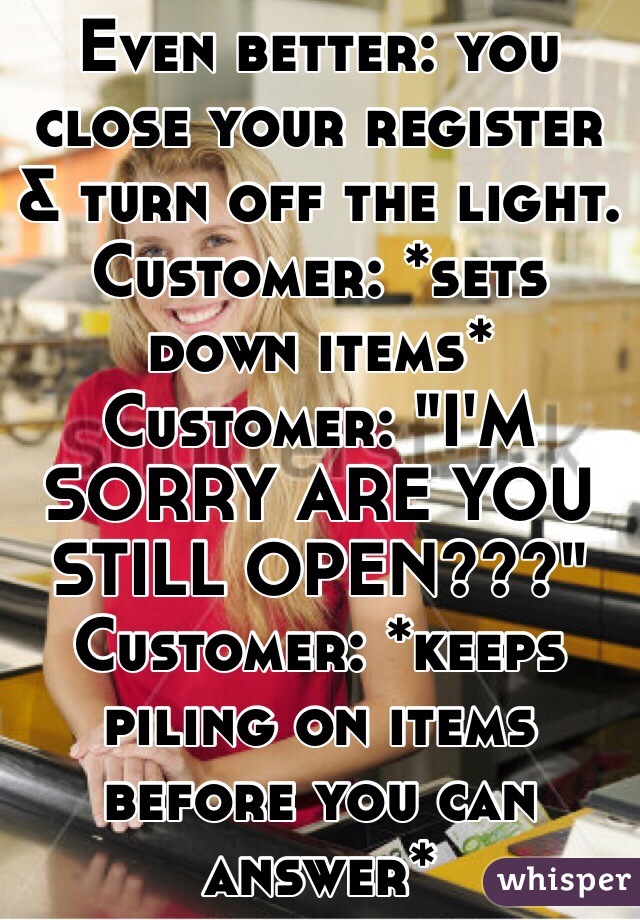 Even better: you close your register & turn off the light. 
Customer: *sets down items*
Customer: "I'M SORRY ARE YOU STILL OPEN???"
Customer: *keeps piling on items before you can answer*