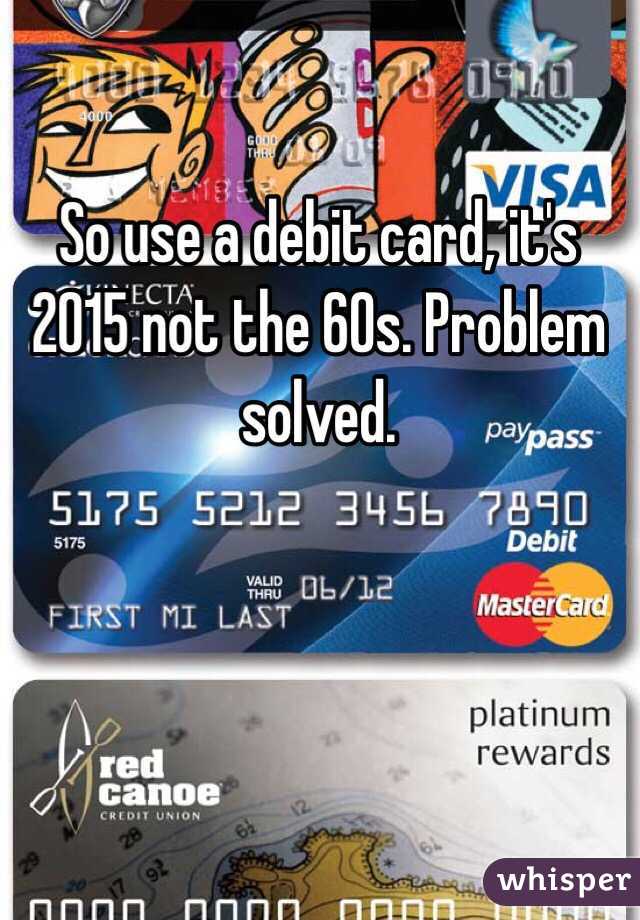 So use a debit card, it's 2015 not the 60s. Problem solved.