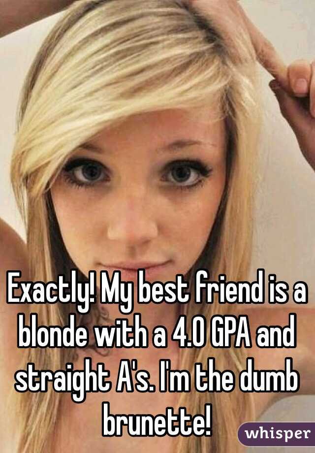 Exactly! My best friend is a blonde with a 4.0 GPA and straight A's. I'm the dumb brunette!