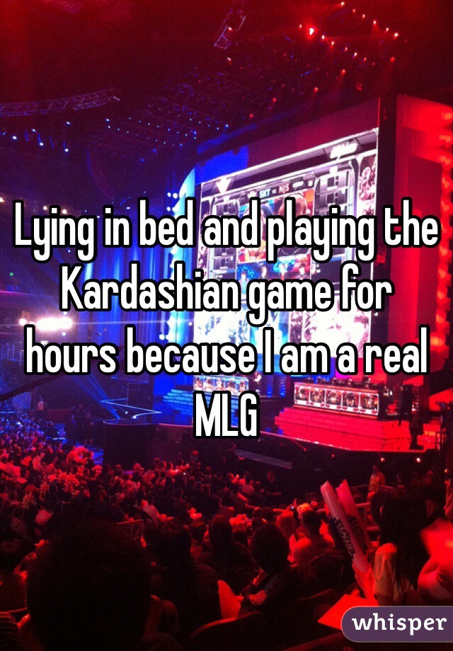 Lying in bed and playing the Kardashian game for hours because I am a real MLG