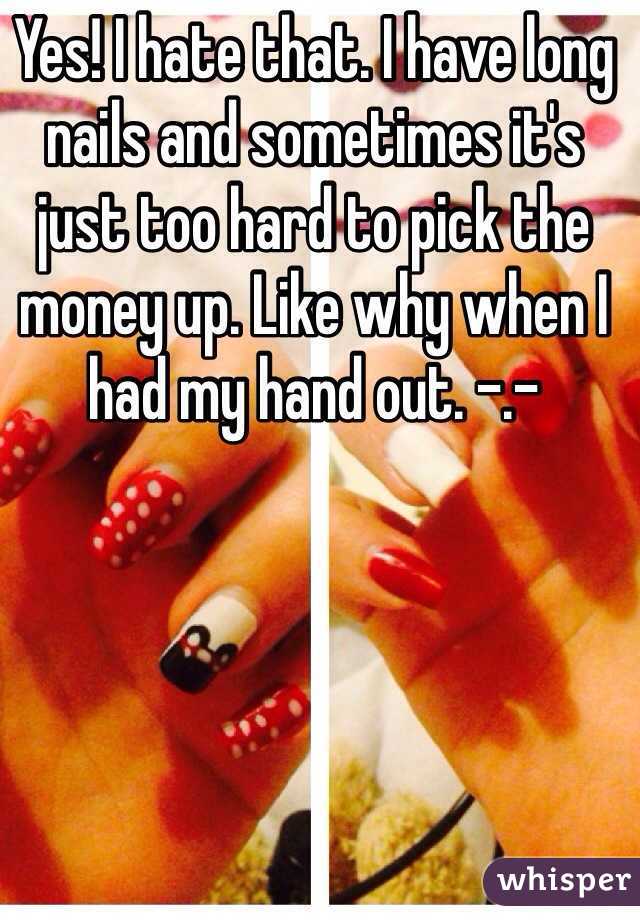 Yes! I hate that. I have long nails and sometimes it's just too hard to pick the money up. Like why when I had my hand out. -.- 