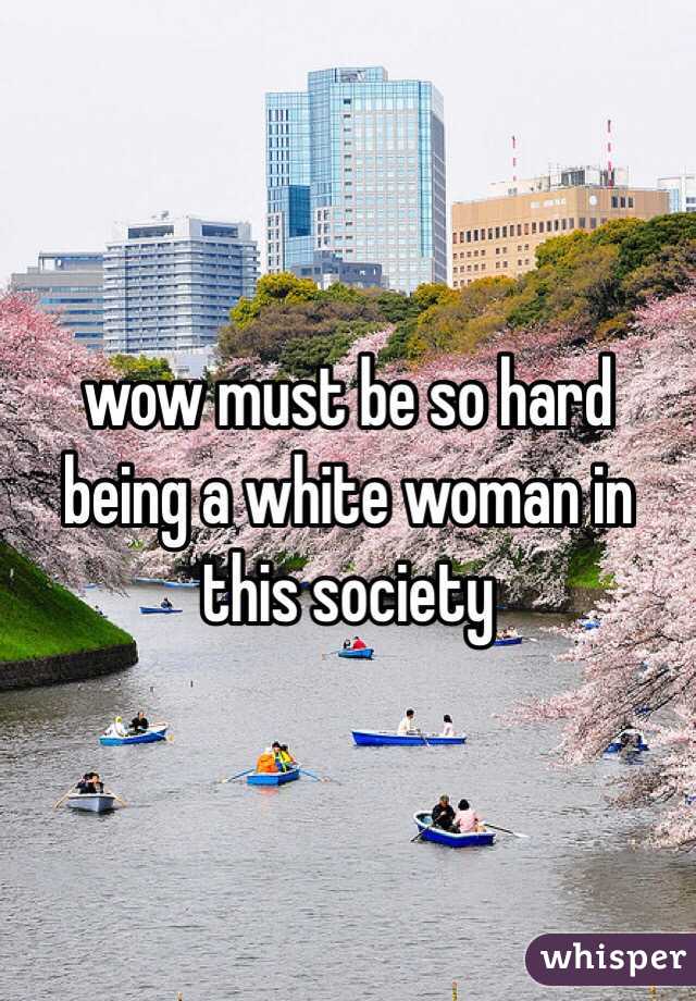 wow must be so hard being a white woman in this society 