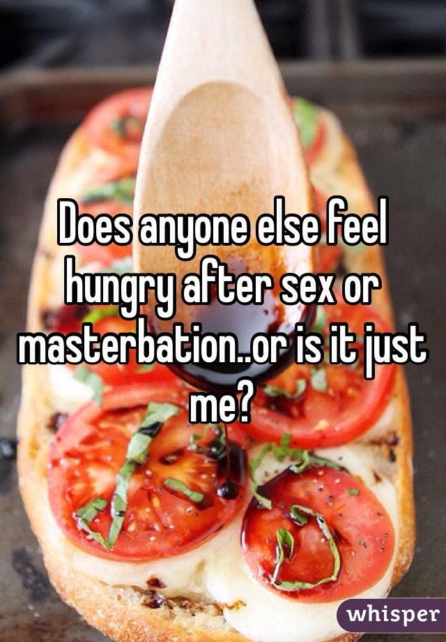 Does anyone else feel hungry after sex or masterbation or is it