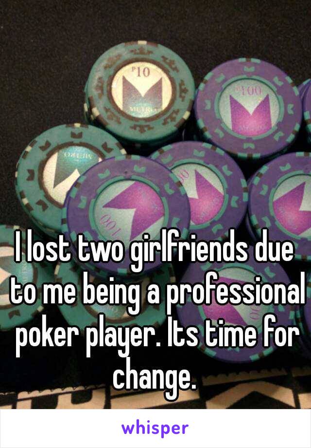I lost two girlfriends due to me being a professional poker player. Its time for change. 
