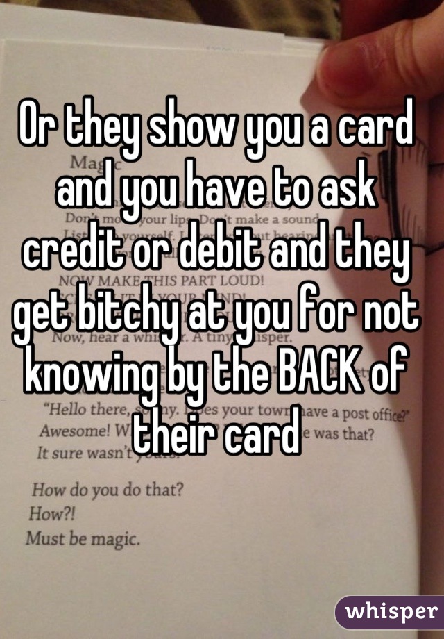 Or they show you a card and you have to ask credit or debit and they get bitchy at you for not knowing by the BACK of their card