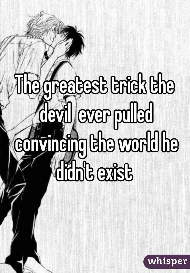 The greatest trick the devil  ever pulled convincing the world he didn't exist 