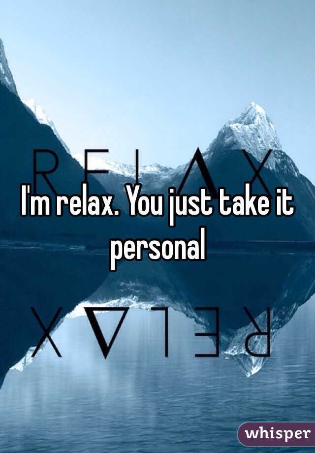 I'm relax. You just take it personal 