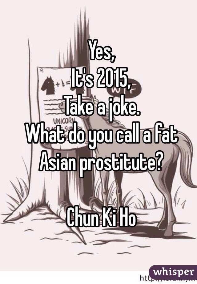 Yes,
It's 2015,
Take a joke.
What do you call a fat Asian prostitute?

Chun Ki Ho