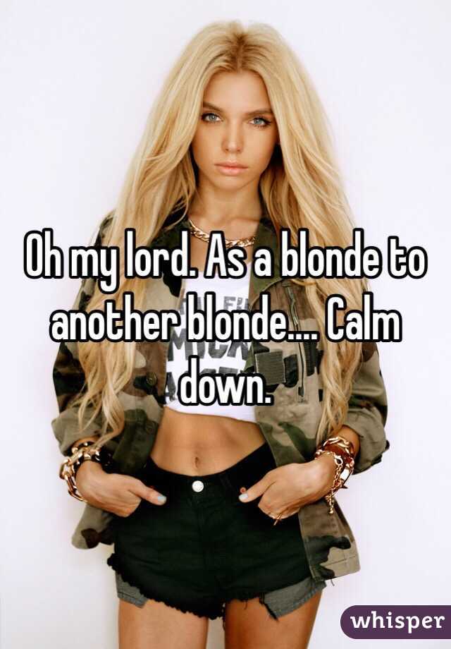 Oh my lord. As a blonde to another blonde.... Calm down. 