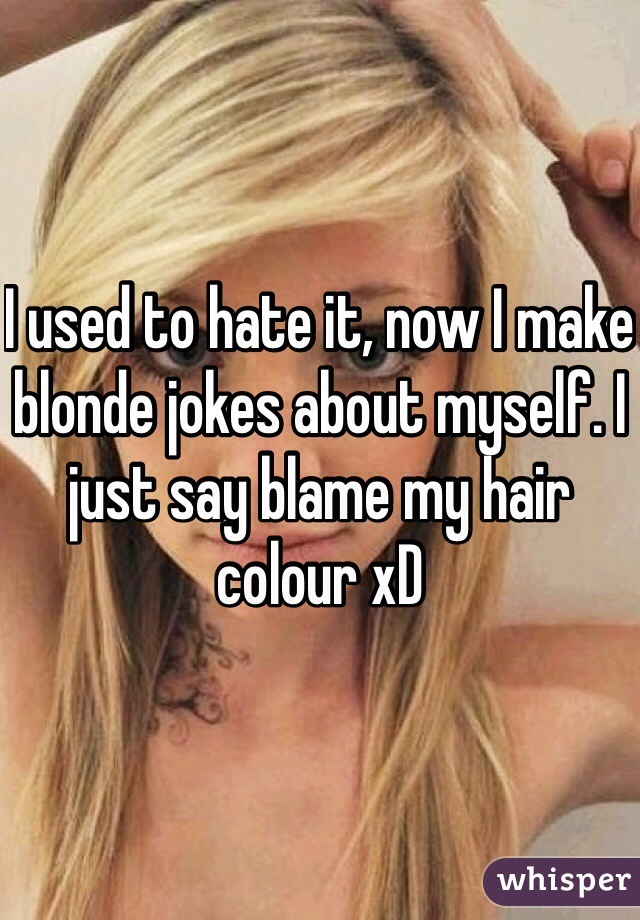 I used to hate it, now I make blonde jokes about myself. I just say blame my hair colour xD 