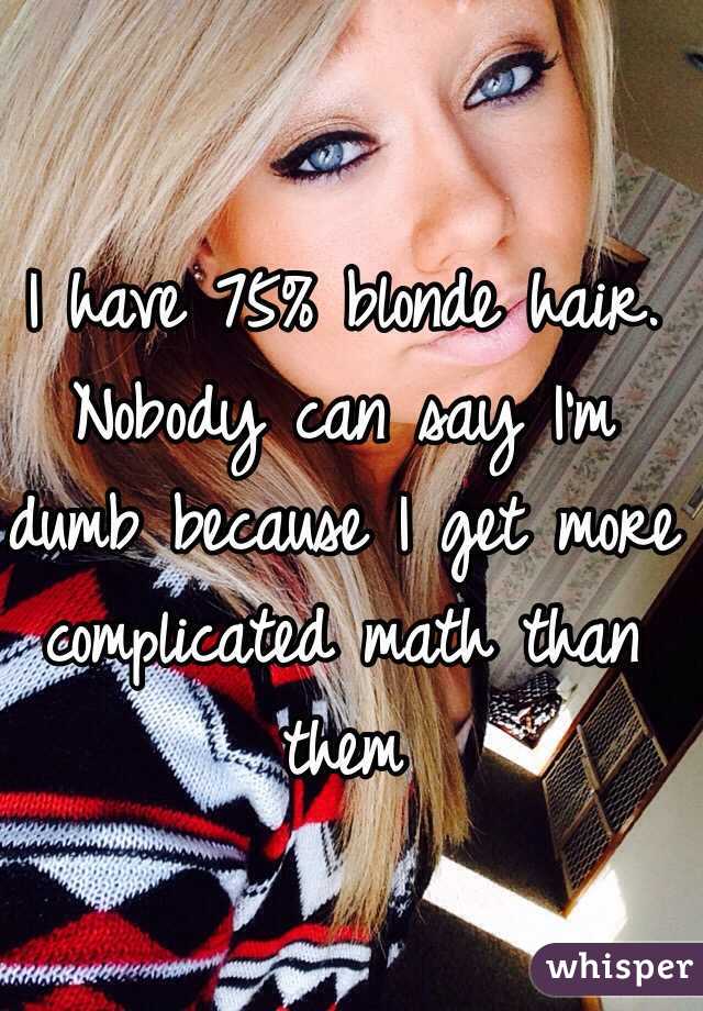 I have 75% blonde hair. Nobody can say I'm dumb because I get more complicated math than them