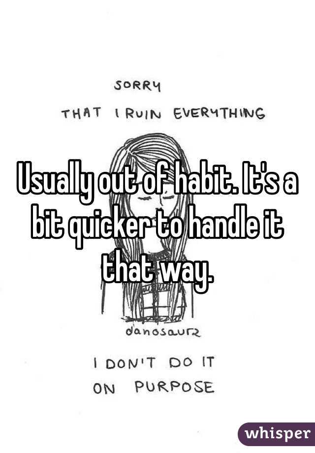 Usually out of habit. It's a bit quicker to handle it that way. 